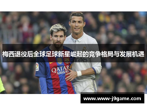 梅西退役后全球足球新星崛起的竞争格局与发展机遇 梅西退役后全球足球新星崛起的竞争格局与发展机遇
