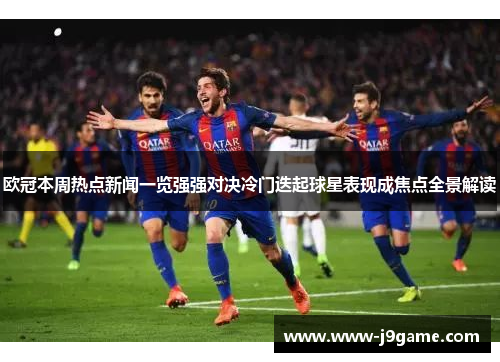 欧冠本周热点新闻一览强强对决冷门迭起球星表现成焦点全景解读